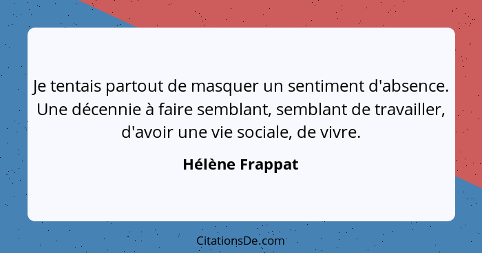 Je tentais partout de masquer un sentiment d'absence. Une décennie à faire semblant, semblant de travailler, d'avoir une vie sociale,... - Hélène Frappat