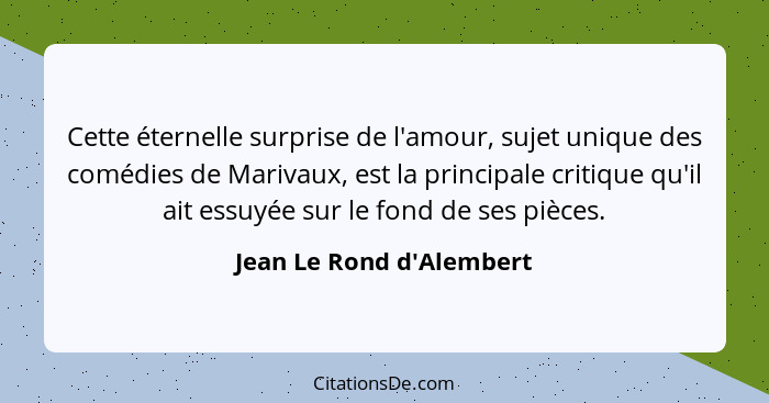Cette éternelle surprise de l'amour, sujet unique des comédies de Marivaux, est la principale critique qu'il ait essuyée... - Jean Le Rond d'Alembert
