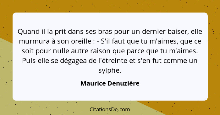 Quand il la prit dans ses bras pour un dernier baiser, elle murmura à son oreille : - S'il faut que tu m'aimes, que ce soit p... - Maurice Denuzière