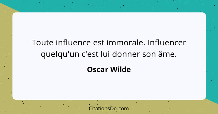 Toute influence est immorale. Influencer quelqu'un c'est lui donner son âme.... - Oscar Wilde