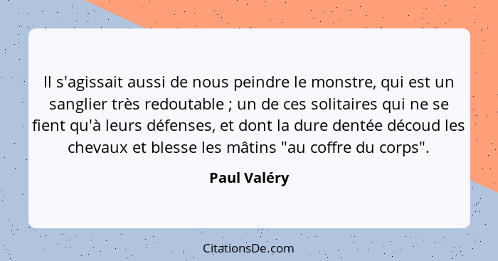 Il s'agissait aussi de nous peindre le monstre, qui est un sanglier très redoutable ; un de ces solitaires qui ne se fient qu'à leu... - Paul Valéry