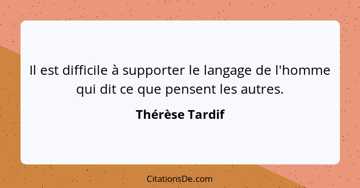 Il est difficile à supporter le langage de l'homme qui dit ce que pensent les autres.... - Thérèse Tardif