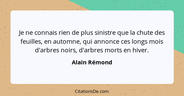 Je ne connais rien de plus sinistre que la chute des feuilles, en automne, qui annonce ces longs mois d'arbres noirs, d'arbres morts en... - Alain Rémond