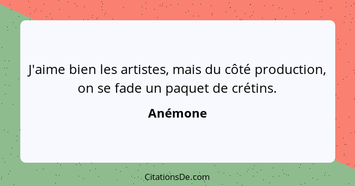 J'aime bien les artistes, mais du côté production, on se fade un paquet de crétins.... - Anémone