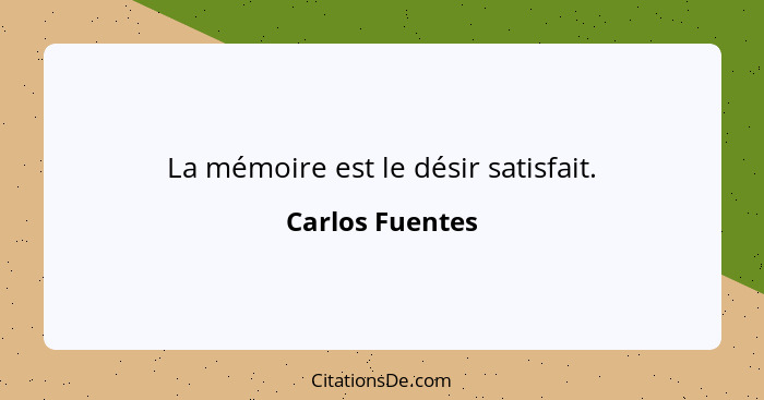 La mémoire est le désir satisfait.... - Carlos Fuentes