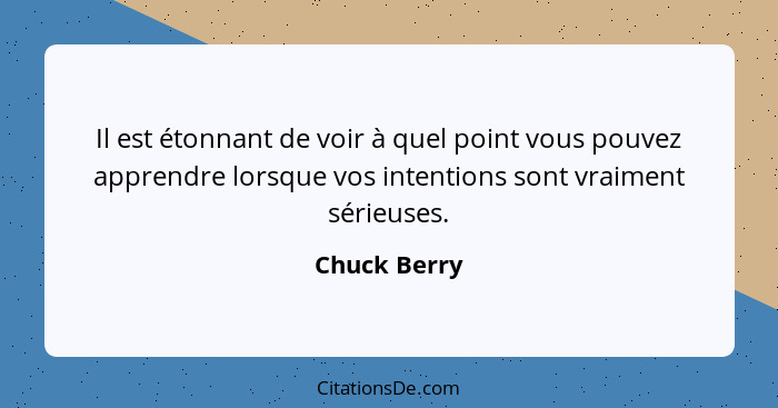 Il est étonnant de voir à quel point vous pouvez apprendre lorsque vos intentions sont vraiment sérieuses.... - Chuck Berry