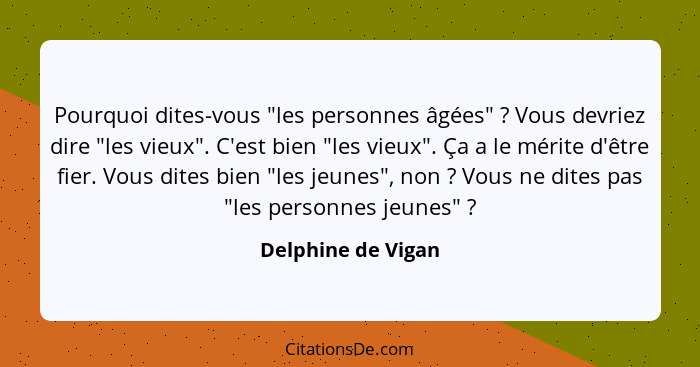 Pourquoi dites-vous "les personnes âgées" ? Vous devriez dire "les vieux". C'est bien "les vieux". Ça a le mérite d'être fier... - Delphine de Vigan