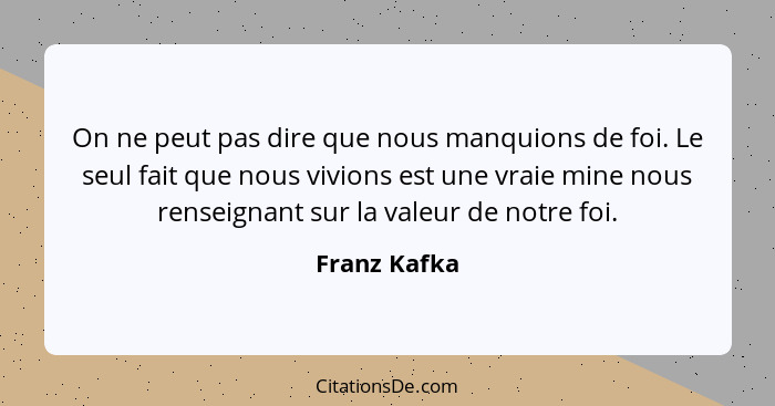 On ne peut pas dire que nous manquions de foi. Le seul fait que nous vivions est une vraie mine nous renseignant sur la valeur de notre... - Franz Kafka