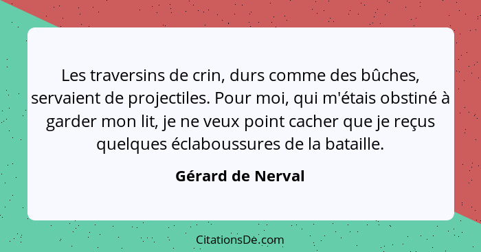 Les traversins de crin, durs comme des bûches, servaient de projectiles. Pour moi, qui m'étais obstiné à garder mon lit, je ne veux... - Gérard de Nerval