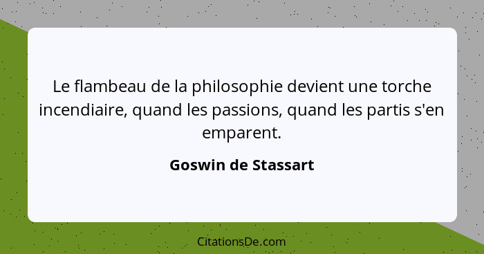 Le flambeau de la philosophie devient une torche incendiaire, quand les passions, quand les partis s'en emparent.... - Goswin de Stassart