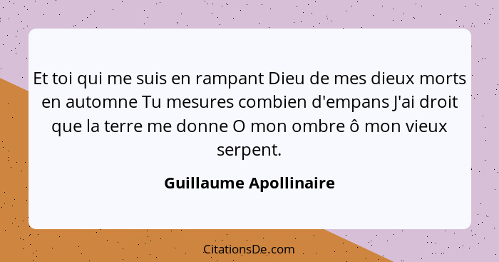 Et toi qui me suis en rampant Dieu de mes dieux morts en automne Tu mesures combien d'empans J'ai droit que la terre me donne... - Guillaume Apollinaire