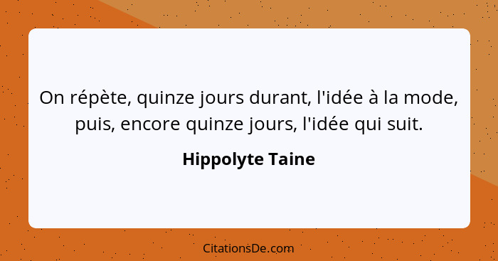 On répète, quinze jours durant, l'idée à la mode, puis, encore quinze jours, l'idée qui suit.... - Hippolyte Taine