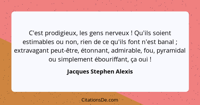 C'est prodigieux, les gens nerveux ! Qu'ils soient estimables ou non, rien de ce qu'ils font n'est banal ; extravag... - Jacques Stephen Alexis