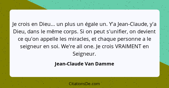 Je crois en Dieu... un plus un égale un. Y'a Jean-Claude, y'a Dieu, dans le même corps. Si on peut s'unifier, on devient ce qu... - Jean-Claude Van Damme