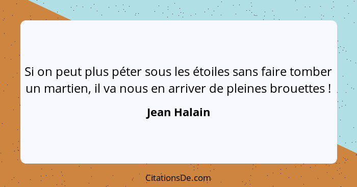 Si on peut plus péter sous les étoiles sans faire tomber un martien, il va nous en arriver de pleines brouettes !... - Jean Halain