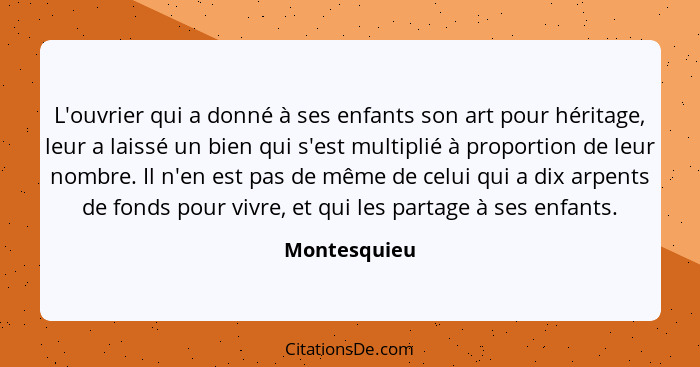 L'ouvrier qui a donné à ses enfants son art pour héritage, leur a laissé un bien qui s'est multiplié à proportion de leur nombre. Il n'e... - Montesquieu