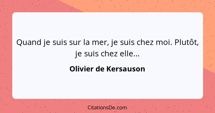 Quand je suis sur la mer, je suis chez moi. Plutôt, je suis chez elle...... - Olivier de Kersauson