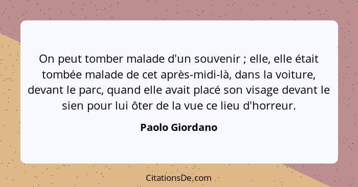 On peut tomber malade d'un souvenir ; elle, elle était tombée malade de cet après-midi-là, dans la voiture, devant le parc, quan... - Paolo Giordano