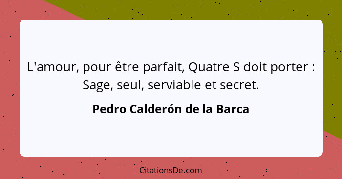L'amour, pour être parfait, Quatre S doit porter : Sage, seul, serviable et secret.... - Pedro Calderón de la Barca