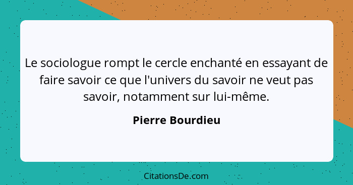 Le sociologue rompt le cercle enchanté en essayant de faire savoir ce que l'univers du savoir ne veut pas savoir, notamment sur lui-... - Pierre Bourdieu