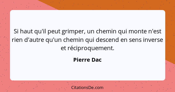 Si haut qu'il peut grimper, un chemin qui monte n'est rien d'autre qu'un chemin qui descend en sens inverse et réciproquement.... - Pierre Dac