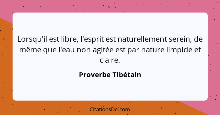 Lorsqu'il est libre, l'esprit est naturellement serein, de même que l'eau non agitée est par nature limpide et claire.... - Proverbe Tibétain