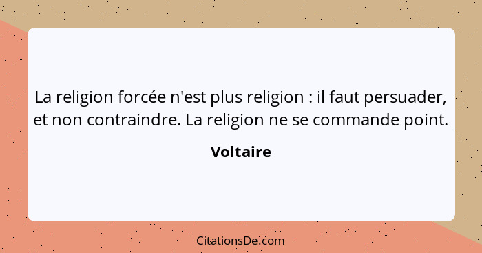 La religion forcée n'est plus religion : il faut persuader, et non contraindre. La religion ne se commande point.... - Voltaire