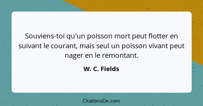 Souviens-toi qu'un poisson mort peut flotter en suivant le courant, mais seul un poisson vivant peut nager en le remontant.... - W. C. Fields