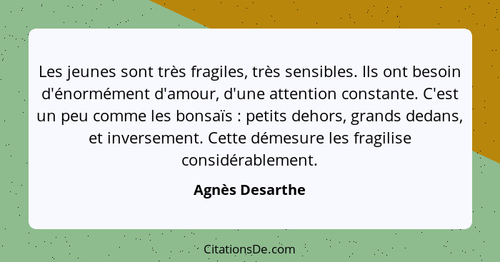 Les jeunes sont très fragiles, très sensibles. Ils ont besoin d'énormément d'amour, d'une attention constante. C'est un peu comme les... - Agnès Desarthe