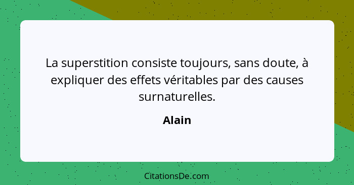 La superstition consiste toujours, sans doute, à expliquer des effets véritables par des causes surnaturelles.... - Alain