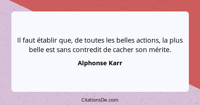 Il faut établir que, de toutes les belles actions, la plus belle est sans contredit de cacher son mérite.... - Alphonse Karr