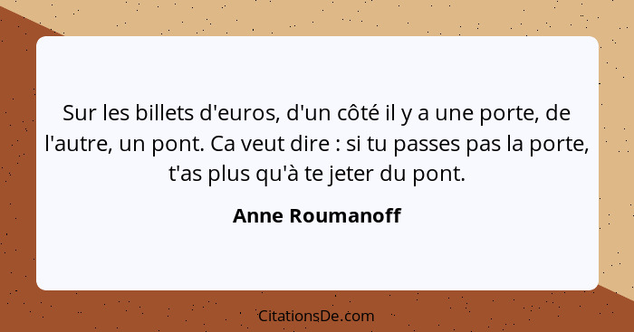 Sur les billets d'euros, d'un côté il y a une porte, de l'autre, un pont. Ca veut dire : si tu passes pas la porte, t'as plus qu... - Anne Roumanoff