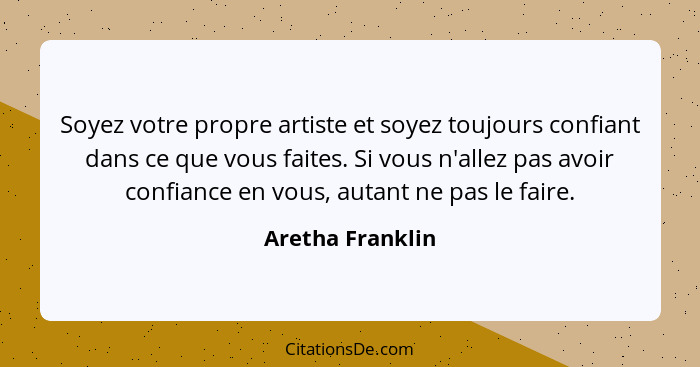 Soyez votre propre artiste et soyez toujours confiant dans ce que vous faites. Si vous n'allez pas avoir confiance en vous, autant n... - Aretha Franklin