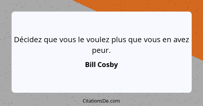 Décidez que vous le voulez plus que vous en avez peur.... - Bill Cosby