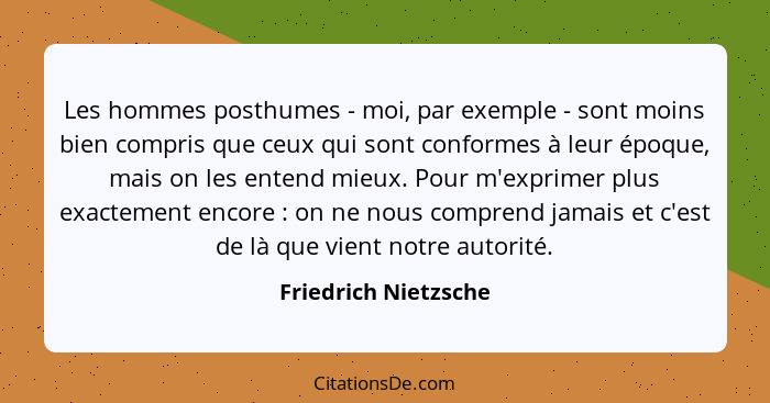 Les hommes posthumes - moi, par exemple - sont moins bien compris que ceux qui sont conformes à leur époque, mais on les entend... - Friedrich Nietzsche