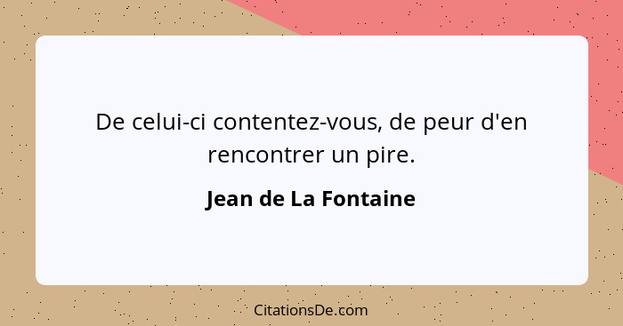 De celui-ci contentez-vous, de peur d'en rencontrer un pire.... - Jean de La Fontaine