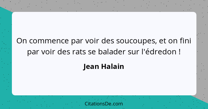 On commence par voir des soucoupes, et on fini par voir des rats se balader sur l'édredon !... - Jean Halain