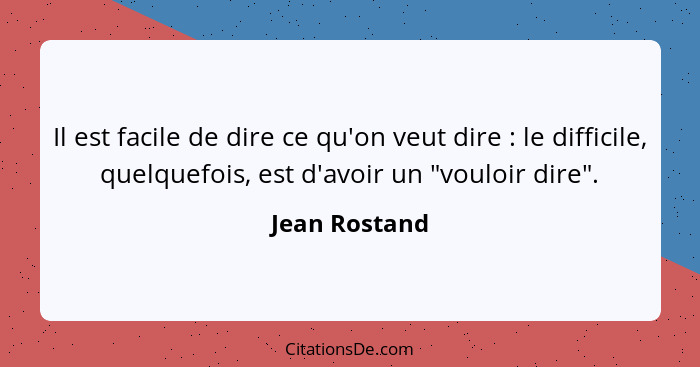 Il est facile de dire ce qu'on veut dire : le difficile, quelquefois, est d'avoir un "vouloir dire".... - Jean Rostand