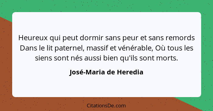 Heureux qui peut dormir sans peur et sans remords Dans le lit paternel, massif et vénérable, Où tous les siens sont nés aussi... - José-Maria de Heredia