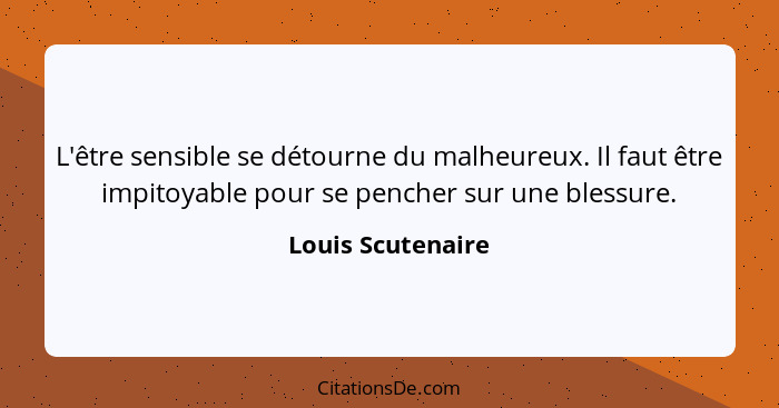 L'être sensible se détourne du malheureux. Il faut être impitoyable pour se pencher sur une blessure.... - Louis Scutenaire