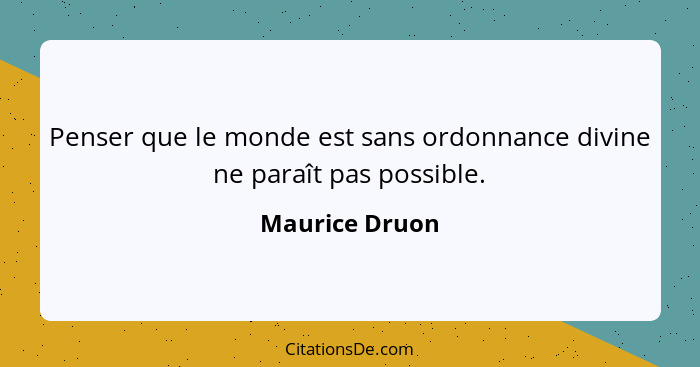 Penser que le monde est sans ordonnance divine ne paraît pas possible.... - Maurice Druon