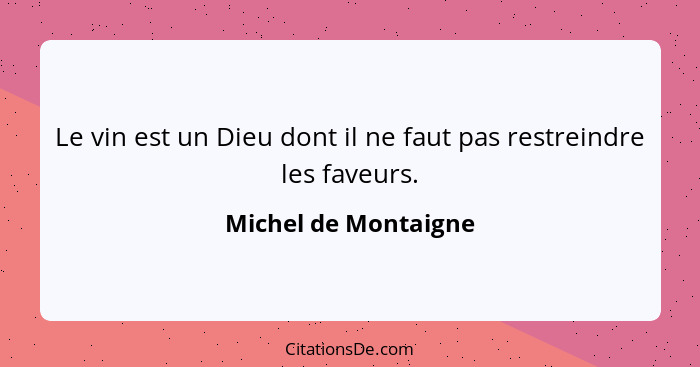 Le vin est un Dieu dont il ne faut pas restreindre les faveurs.... - Michel de Montaigne