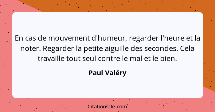 En cas de mouvement d'humeur, regarder l'heure et la noter. Regarder la petite aiguille des secondes. Cela travaille tout seul contre le... - Paul Valéry