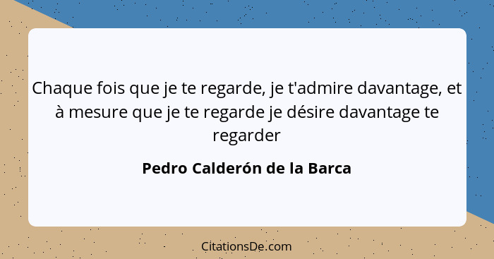 Chaque fois que je te regarde, je t'admire davantage, et à mesure que je te regarde je désire davantage te regarder... - Pedro Calderón de la Barca