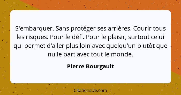 S'embarquer. Sans protéger ses arrières. Courir tous les risques. Pour le défi. Pour le plaisir, surtout celui qui permet d'aller p... - Pierre Bourgault