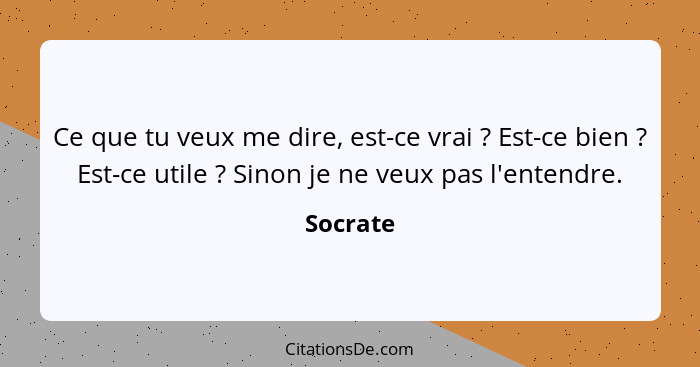 Ce que tu veux me dire, est-ce vrai ? Est-ce bien ? Est-ce utile ? Sinon je ne veux pas l'entendre.... - Socrate