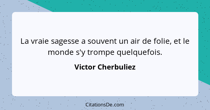 La vraie sagesse a souvent un air de folie, et le monde s'y trompe quelquefois.... - Victor Cherbuliez