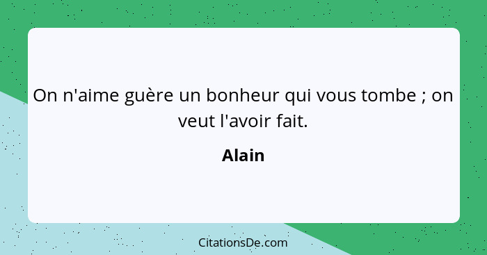 On n'aime guère un bonheur qui vous tombe ; on veut l'avoir fait.... - Alain