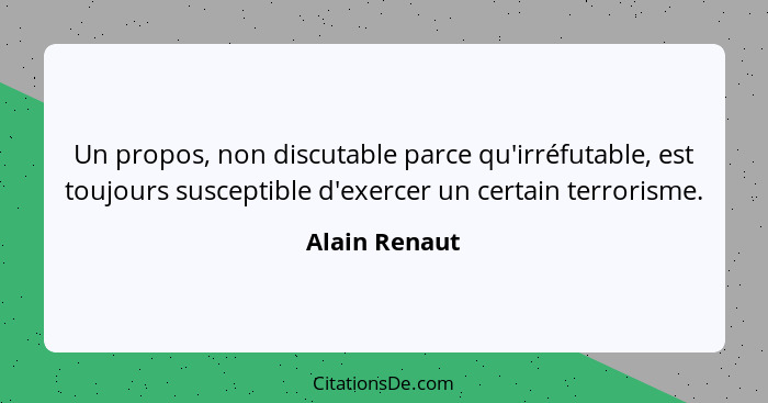 Un propos, non discutable parce qu'irréfutable, est toujours susceptible d'exercer un certain terrorisme.... - Alain Renaut