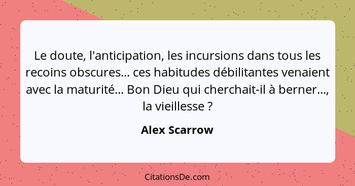 Le doute, l'anticipation, les incursions dans tous les recoins obscures... ces habitudes débilitantes venaient avec la maturité... Bon... - Alex Scarrow